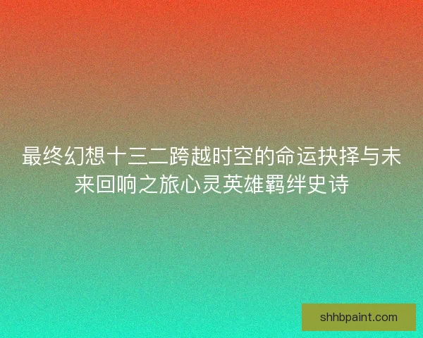 最终幻想十三二跨越时空的命运抉择与未来回响之旅心灵英雄羁绊史诗