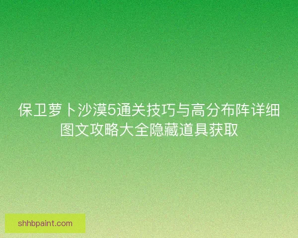 保卫萝卜沙漠5通关技巧与高分布阵详细图文攻略大全隐藏道具获取