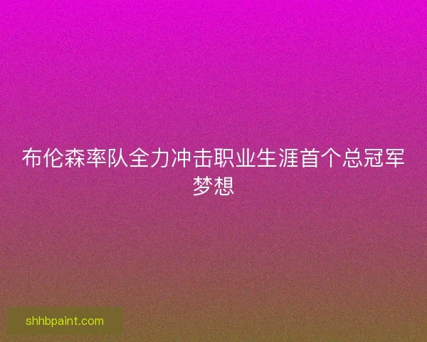 布伦森率队全力冲击职业生涯首个总冠军梦想