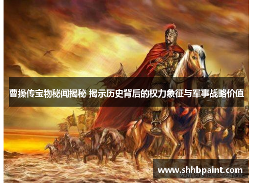 曹操传宝物秘闻揭秘 揭示历史背后的权力象征与军事战略价值